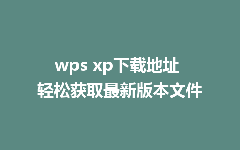 wps xp下载地址 轻松获取最新版本文件