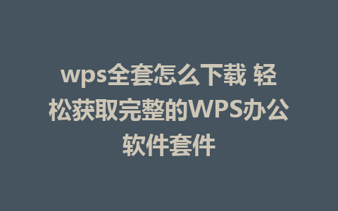 wps全套怎么下载 轻松获取完整的WPS办公软件套件