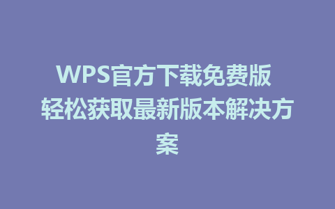 WPS官方下载免费版 轻松获取最新版本解决方案