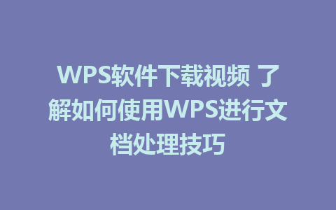 WPS软件下载视频 了解如何使用WPS进行文档处理技巧