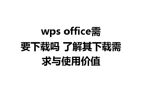 wps office需要下载吗 了解其下载需求与使用价值