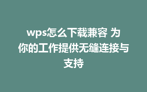 wps怎么下载兼容 为你的工作提供无缝连接与支持