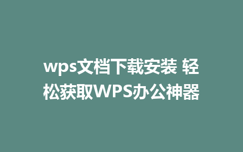 wps文档下载安装 轻松获取WPS办公神器