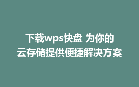 下载wps快盘 为你的云存储提供便捷解决方案