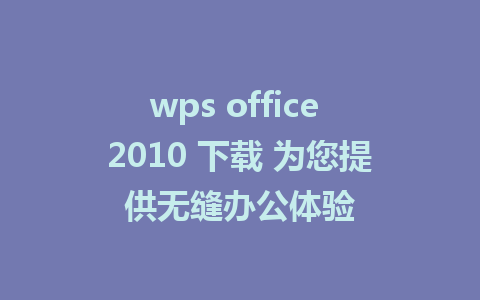 wps office 2010 下载 为您提供无缝办公体验