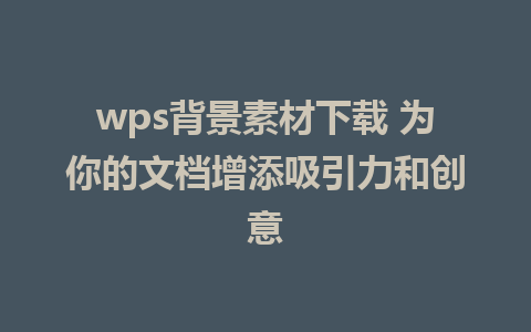 wps背景素材下载 为你的文档增添吸引力和创意 

