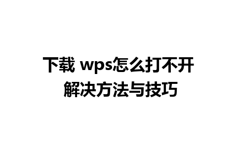 下载 wps怎么打不开 解决方法与技巧