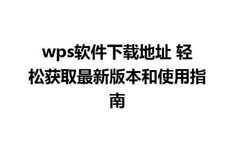 wps软件下载地址 轻松获取最新版本和使用指南