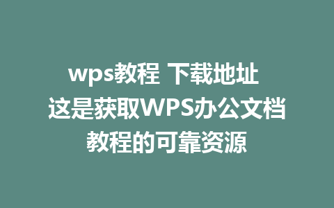 wps教程 下载地址 这是获取WPS办公文档教程的可靠资源