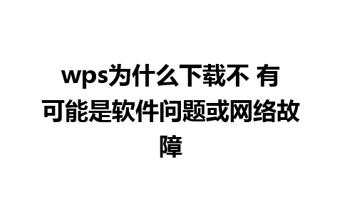 wps为什么下载不 有可能是软件问题或网络故障