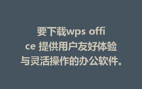 要下载wps office 提供用户友好体验与灵活操作的办公软件。