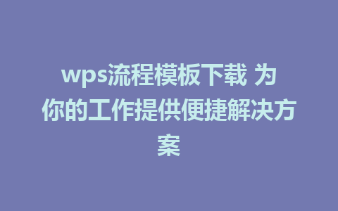 wps流程模板下载 为你的工作提供便捷解决方案