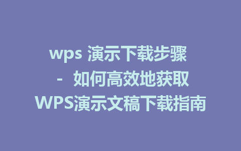 wps 演示下载步骤  -  如何高效地获取WPS演示文稿下载指南