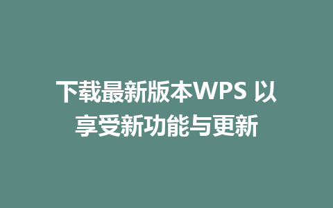 下载最新版本WPS 以享受新功能与更新