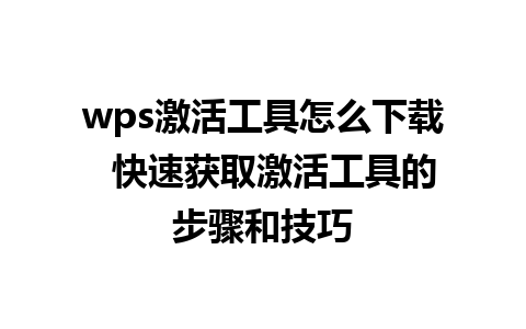 wps激活工具怎么下载  快速获取激活工具的步骤和技巧