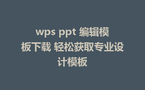 wps ppt 编辑模板下载 轻松获取专业设计模板