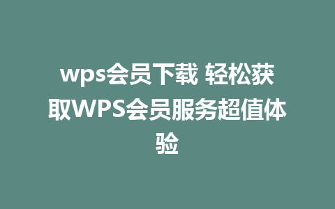 wps会员下载 轻松获取WPS会员服务超值体验