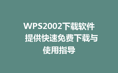 WPS2002下载软件  提供快速免费下载与使用指导