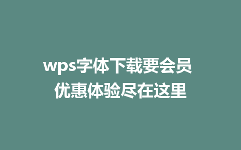 wps字体下载要会员 优惠体验尽在这里