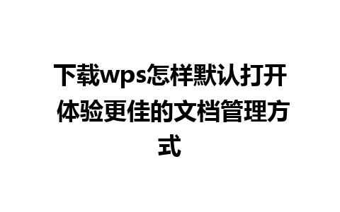 下载wps怎样默认打开 体验更佳的文档管理方式