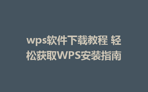 wps软件下载教程 轻松获取WPS安装指南