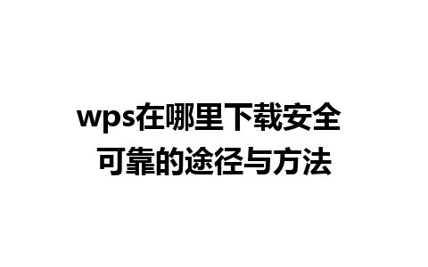 wps在哪里下载安全 可靠的途径与方法