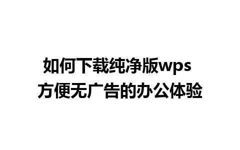 如何下载纯净版wps 方便无广告的办公体验