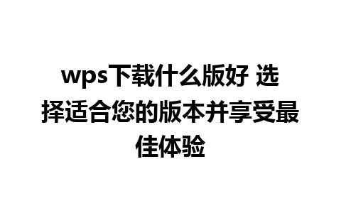 wps下载什么版好 选择适合您的版本并享受最佳体验