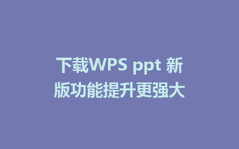 下载WPS ppt 新版功能提升更强大