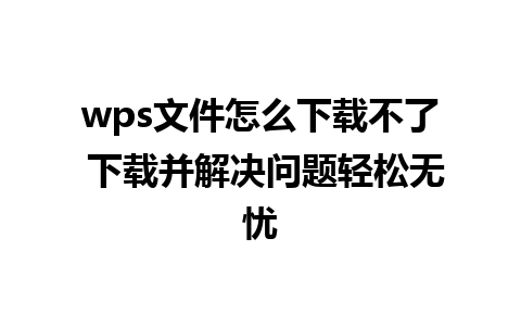 wps文件怎么下载不了 下载并解决问题轻松无忧