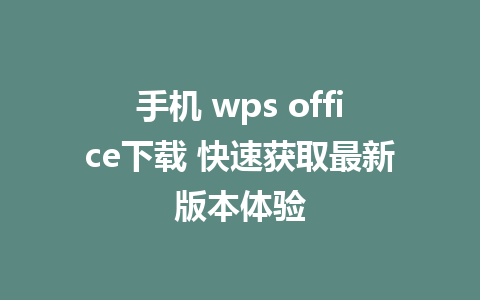 手机 wps office下载 快速获取最新版本体验