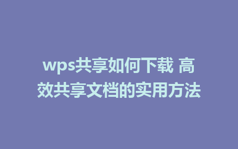 wps共享如何下载 高效共享文档的实用方法