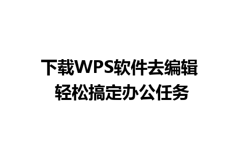 下载WPS软件去编辑 轻松搞定办公任务