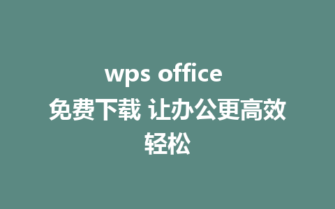 wps office 免费下载 让办公更高效轻松