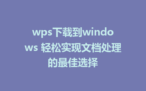 wps下载到windows 轻松实现文档处理的最佳选择