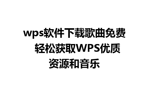 wps软件下载歌曲免费  轻松获取WPS优质资源和音乐