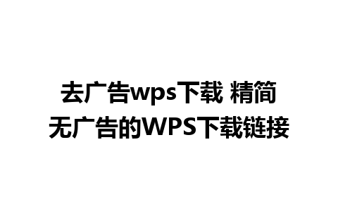 去广告wps下载 精简无广告的WPS下载链接