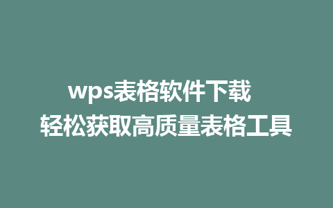 wps表格软件下载  轻松获取高质量表格工具