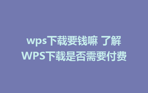 wps下载要钱嘛 了解WPS下载是否需要付费