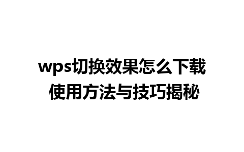 wps切换效果怎么下载 使用方法与技巧揭秘