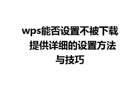 wps能否设置不被下载  提供详细的设置方法与技巧