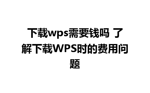 下载wps需要钱吗 了解下载WPS时的费用问题