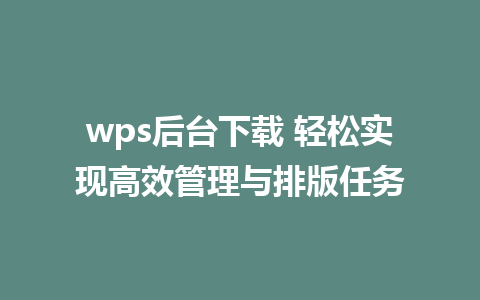 wps后台下载 轻松实现高效管理与排版任务