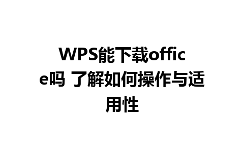 WPS能下载office吗 了解如何操作与适用性