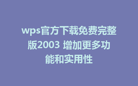 wps官方下载免费完整版2003 增加更多功能和实用性