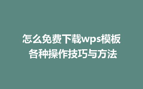 怎么免费下载wps模板 各种操作技巧与方法