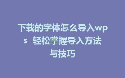 下载的字体怎么导入wps  轻松掌握导入方法与技巧