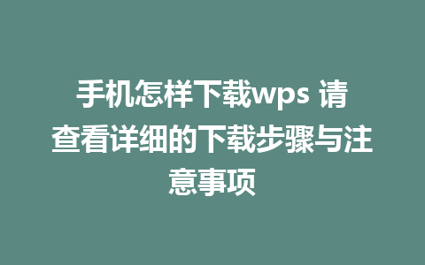 手机怎样下载wps 请查看详细的下载步骤与注意事项