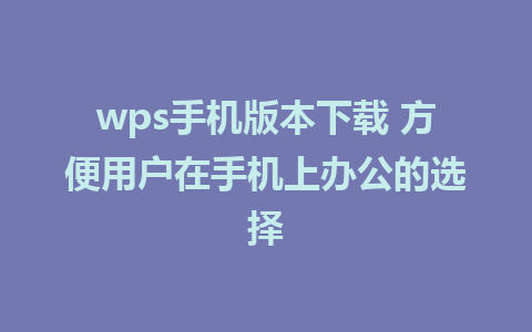 wps手机版本下载 方便用户在手机上办公的选择