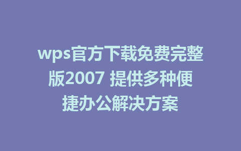 wps官方下载免费完整版2007 提供多种便捷办公解决方案